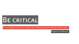 Be critical
It is not about the tools, it is about the thinking process that led to these tools.

                                                              Stephen P Anderson.
 