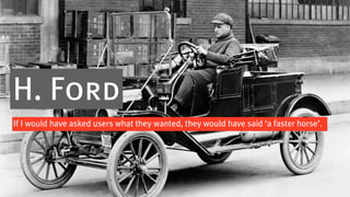 H. Ford
If I would have asked users what they wanted, they would have said ‘a faster horse’.
 