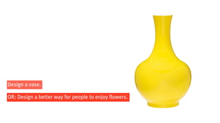 Design a vase.

OR: Design a better way for people to enjoy flowers.
 