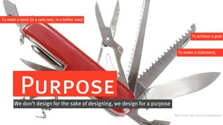 To meet a need (in a new way, in a better way)



                                                                                            To achieve a goal


                                                                               To make a statement.




          Purpose
       We don’t design for the sake of designing, we design for a purpose
                                                                            Photo credits: http://www.sxc.hu/profile/jeinny
 