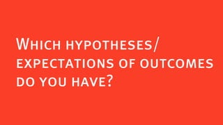 Which hypotheses/
expectations of outcomes
do you have?
 