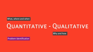 What, where and when


Quantitative - Qualitative
                         Why and how

Problem identification
 