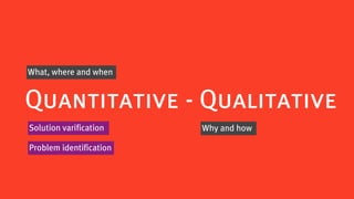 What, where and when


Quantitative - Qualitative
Solution varification    Why and how

Problem identification
 