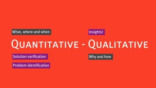What, where and when     Insights!


Quantitative - Qualitative
Solution varification    Why and how

Problem identification
 