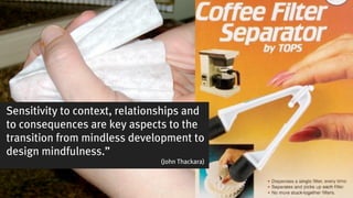 Sensitivity to context, relationships and
to consequences are key aspects to the
transition from mindless development to
design mindfulness.”
                               (John Thackara)
 