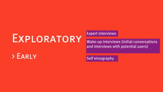 Expert interviews
Exploratory   Wake-up interviews (initial conversations
              and interviews with potential users)

> Early       Self etnography
 
