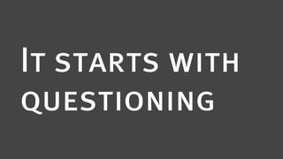 It starts with
questioning
 