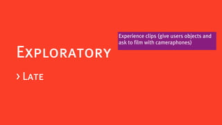 Experience clips (give users objects and
              ask to film with cameraphones)

Exploratory
> Late
 