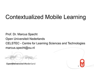 Contextualized Mobile Learning

Prof. Dr. Marcus Specht
Open Universiteit Nederlands
CELSTEC - Centre for Learning Sciences and Technologies
marcus.specht@ou.nl




                                                 1
 
