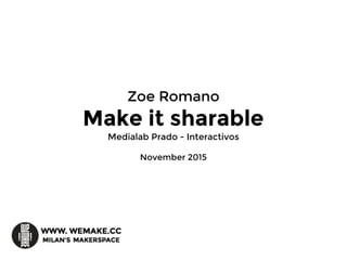 Zoe Romano
Make it sharable
Medialab Prado - Interactivos
November 2015
 