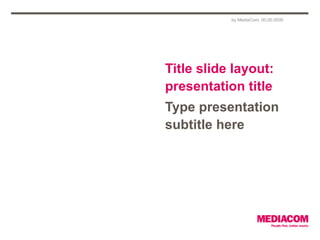 Title slide layout:
presentation title
Type presentation
subtitle here
by MediaCom, 00.00.0000
 