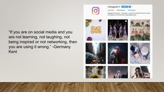 “If you are on social media and you
are not learning, not laughing, not
being inspired or not networking, then
you are using it wrong.” -Germany
Kent
 