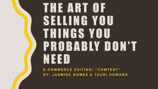 THE ART OF
SELLING YOU
THINGS YOU
PROBABLY DON’T
NEED
E - C O M M E R C E E D I T I N G / “ C O M T E N T ”
B Y: J A S M I N E G O M E Z & TA U R I H O WA R D
 