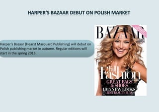 Harper’s Bazaar (Hearst Marquard Publishing) will debut on
Polish publishing market in autumn. Regular editions will
start in the spring 2013.
 