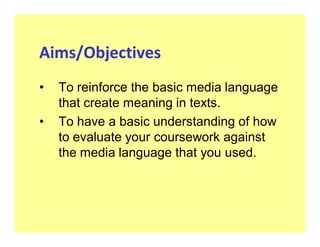 Aims/Objectives
‡   To reinforce the basic media language
    that create meaning in texts.
‡   To have a basic understanding of how
    to evaluate your coursework against
    the media language that you used.
 