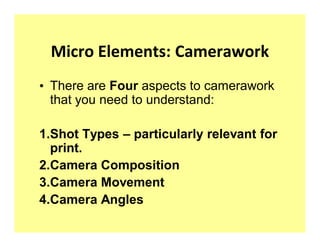 Micro Elements: Camerawork
‡ There are Four aspects to camerawork
  that you need to understand:

1.Shot Types ± particularly relevant for
  print.
2.Camera Composition
3.Camera Movement
4.Camera Angles
 