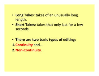 ‡ Long Takes: takes of an unusually long
  length.
‡ Short Takes: takes that only last for a few
  seconds.

‡ There are two basic types of editing:
1.Continuity and
2.Non-Continuity.
 