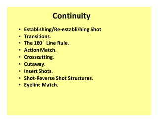 Continuity
‡   Establishing/Re-establishing Shot
‡   Transitions.
‡   The 180r Line Rule.
‡   Action Match.
‡   Crosscutting.
‡   Cutaway.
‡   Insert Shots.
‡   Shot-Reverse Shot Structures.
‡   Eyeline Match.
 