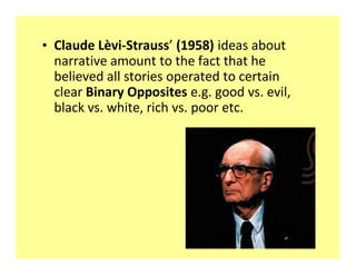 ‡ Claude Lèvi-Strauss (1958) ideas about
  narrative amount to the fact that he
  believed all stories operated to certain
  clear Binary Opposites e.g. good vs. evil,
  black vs. white, rich vs. poor etc.
 
