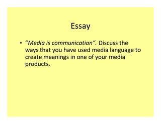 Essay
‡ Media is communication . Discuss the
  ways that you have used media language to
  create meanings in one of your media
  products.
 