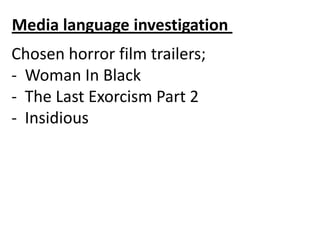 Chosen horror film trailers;
- Woman In Black
- The Last Exorcism Part 2
- Insidious
Media language investigation
 