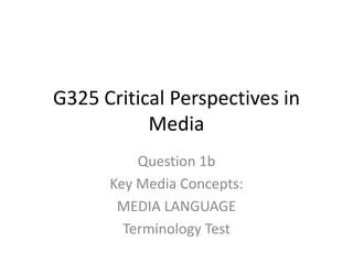 G325 Critical Perspectives in
           Media
          Question 1b
      Key Media Concepts:
       MEDIA LANGUAGE
        Terminology Test
 