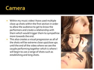 



Within my music video I have used multiple
close up shots within the first section in order
to allow the audience to...