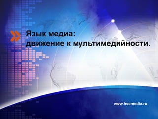 Язык медиа:  движение к мультимедийности . www.hsemedia.ru 