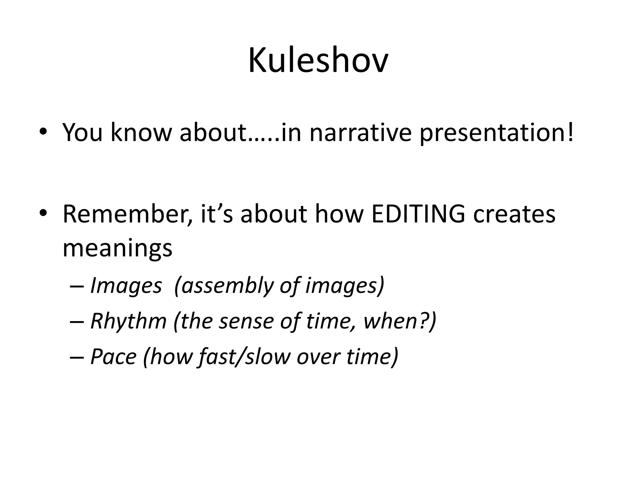 Kuleshov
• You know about…..in narrative presentation!
• Remember, it’s about how EDITING creates
meanings
– Images (assembly of images)
– Rhythm (the sense of time, when?)
– Pace (how fast/slow over time)
 