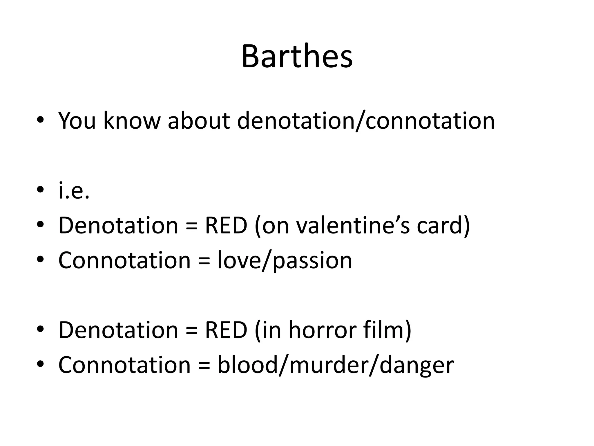 Barthes
• You know about denotation/connotation
• i.e.
• Denotation = RED (on valentine’s card)
• Connotation = love/passion
• Denotation = RED (in horror film)
• Connotation = blood/murder/danger
 