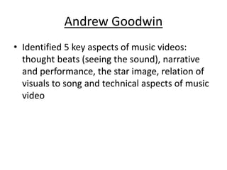 Andrew Goodwin
• Identified 5 key aspects of music videos:
thought beats (seeing the sound), narrative
and performance, th...