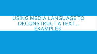 USING MEDIA LANGUAGE TO 
DECONSTRUCT A TEXT 
EXAMPLES: 
 