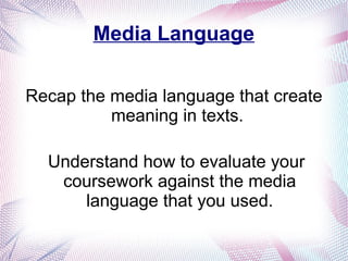 Media Language
Recap the media language that create
meaning in texts.
Understand how to evaluate your
coursework against the media
language that you used.
 