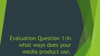 Evaluation Question 1:In
what ways does your
media product use,
 