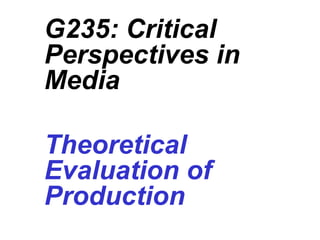 G235: Critical
Perspectives in
Media
Theoretical
Evaluation of
Production
 