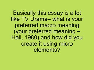 Basically this essay is a lot
like TV Drama– what is your
  preferred macro meaning
  (your preferred meaning –
Hall, 1980) and how did you
     create it using micro
          elements?
 