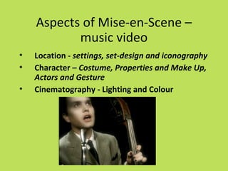 Aspects of Mise-en-Scene –
           music video
•   Location - settings, set-design and iconography
•   Character – Costume, Properties and Make Up,
    Actors and Gesture
•   Cinematography - Lighting and Colour
 