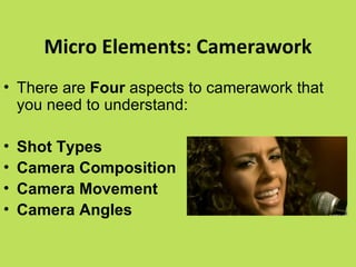 Micro Elements: Camerawork
• There are Four aspects to camerawork that
  you need to understand:

•   Shot Types
•   Camera Composition
•   Camera Movement
•   Camera Angles
 