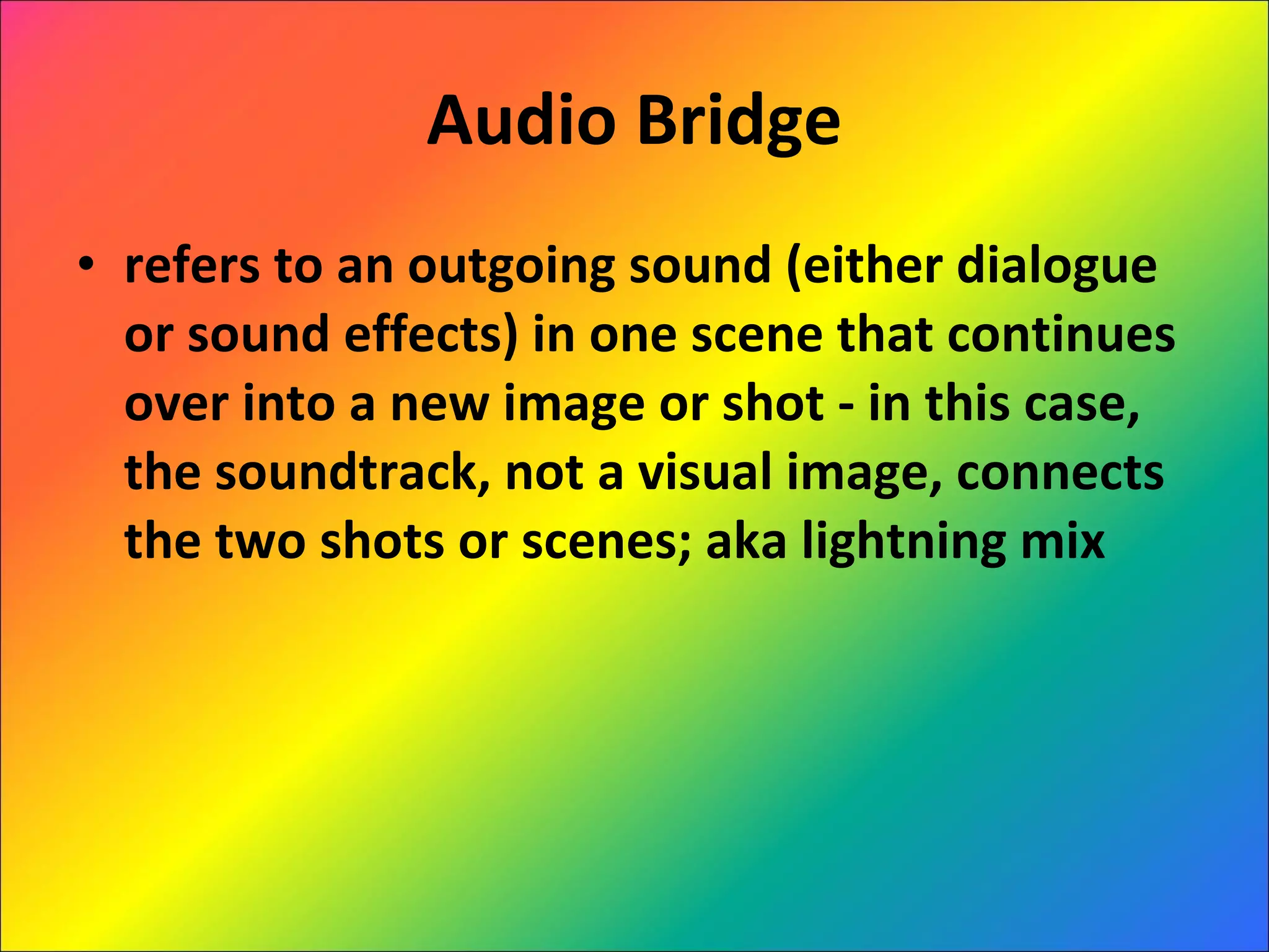Audio Bridge refers to an outgoing sound (either dialogue or sound effects) in one scene that continues over into a new image or shot - in this case, the soundtrack, not a visual image, connects the two shots or scenes; aka lightning mix 