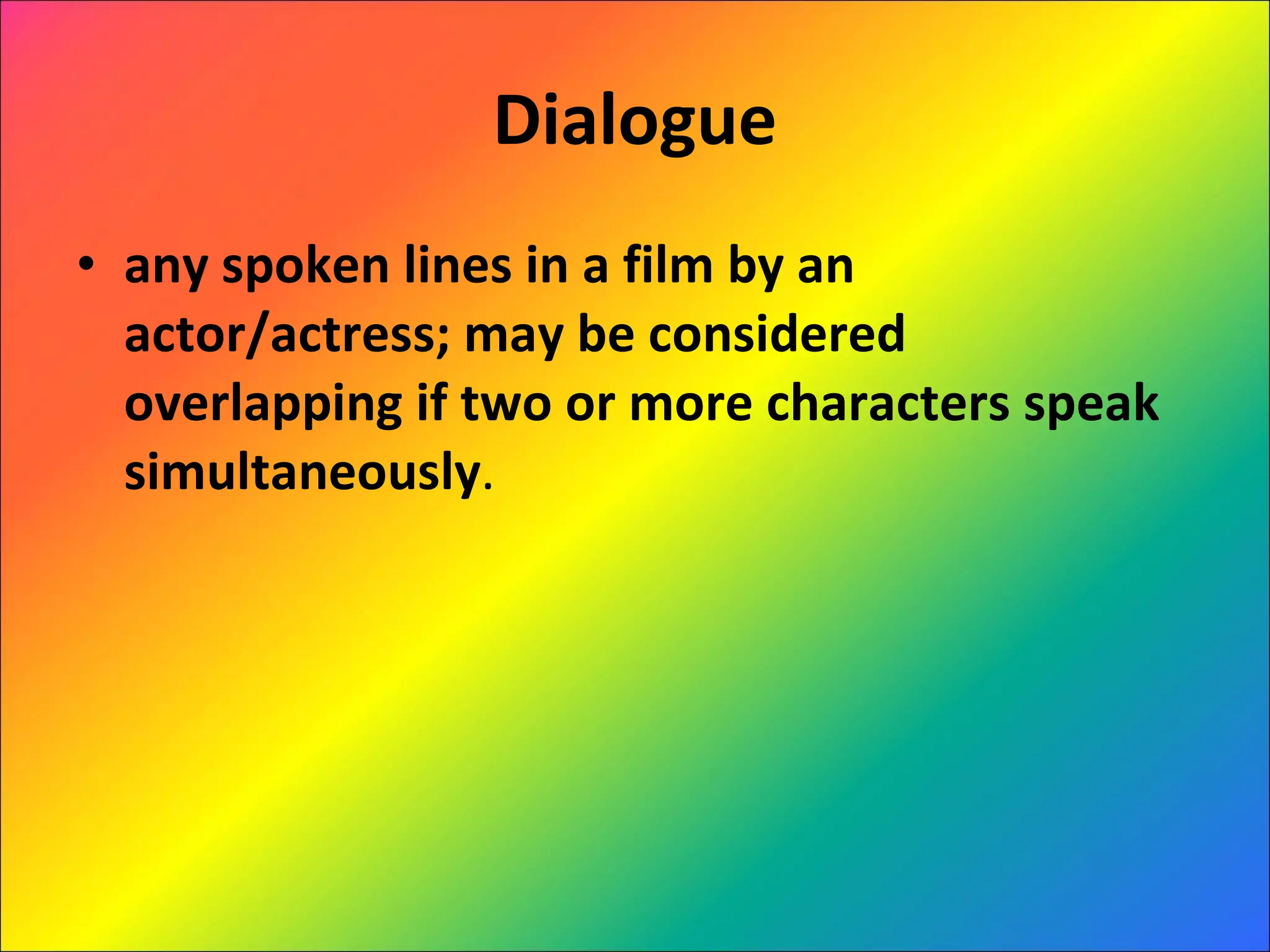 Dialogue any spoken lines in a film by an actor/actress; may be considered overlapping if two or more characters speak simultaneously . 