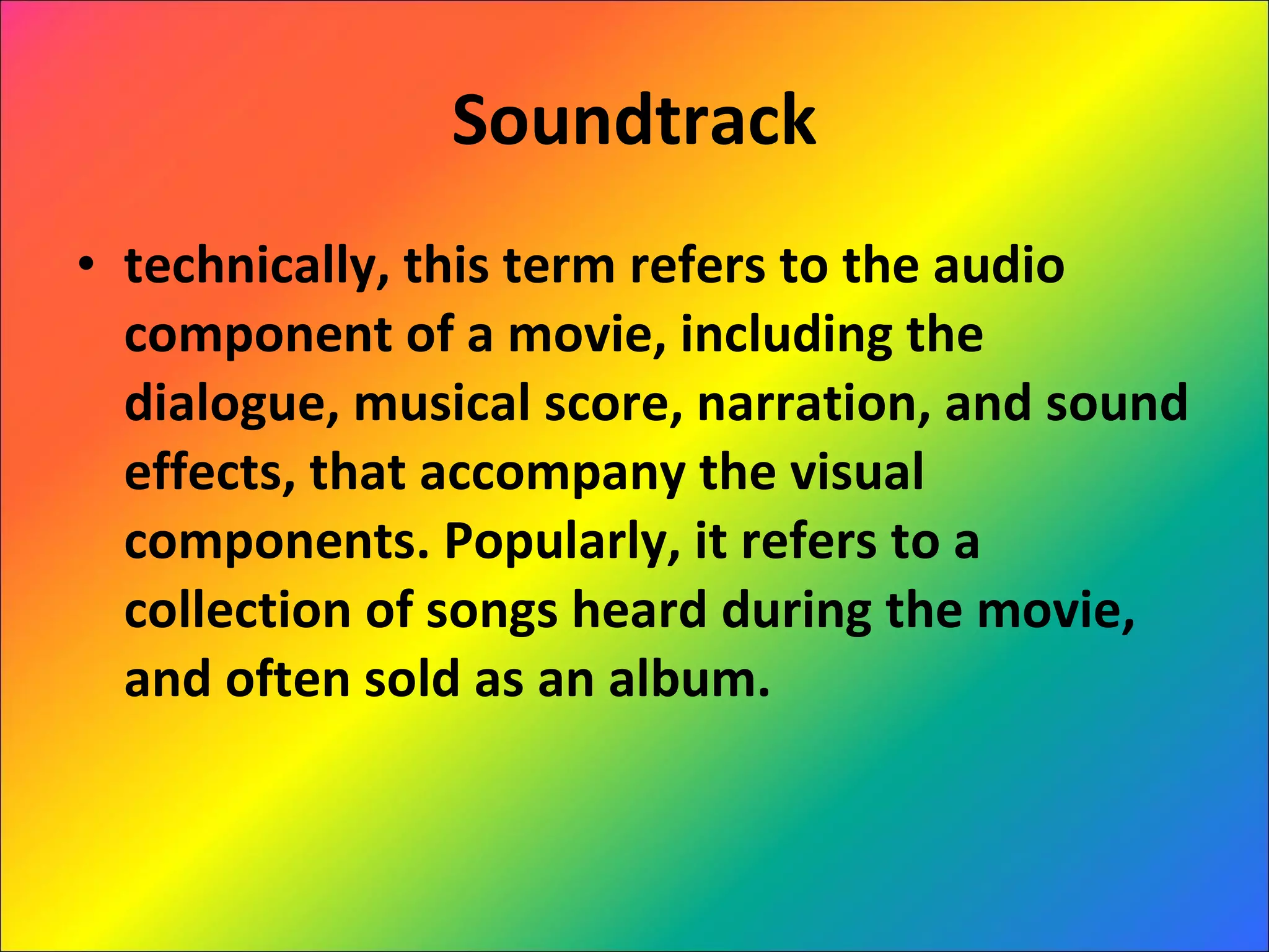 Soundtrack technically, this term refers to the audio component of a movie, including the dialogue, musical score, narration, and sound effects, that accompany the visual components. Popularly, it refers to a collection of songs heard during the movie, and often sold as an album. 