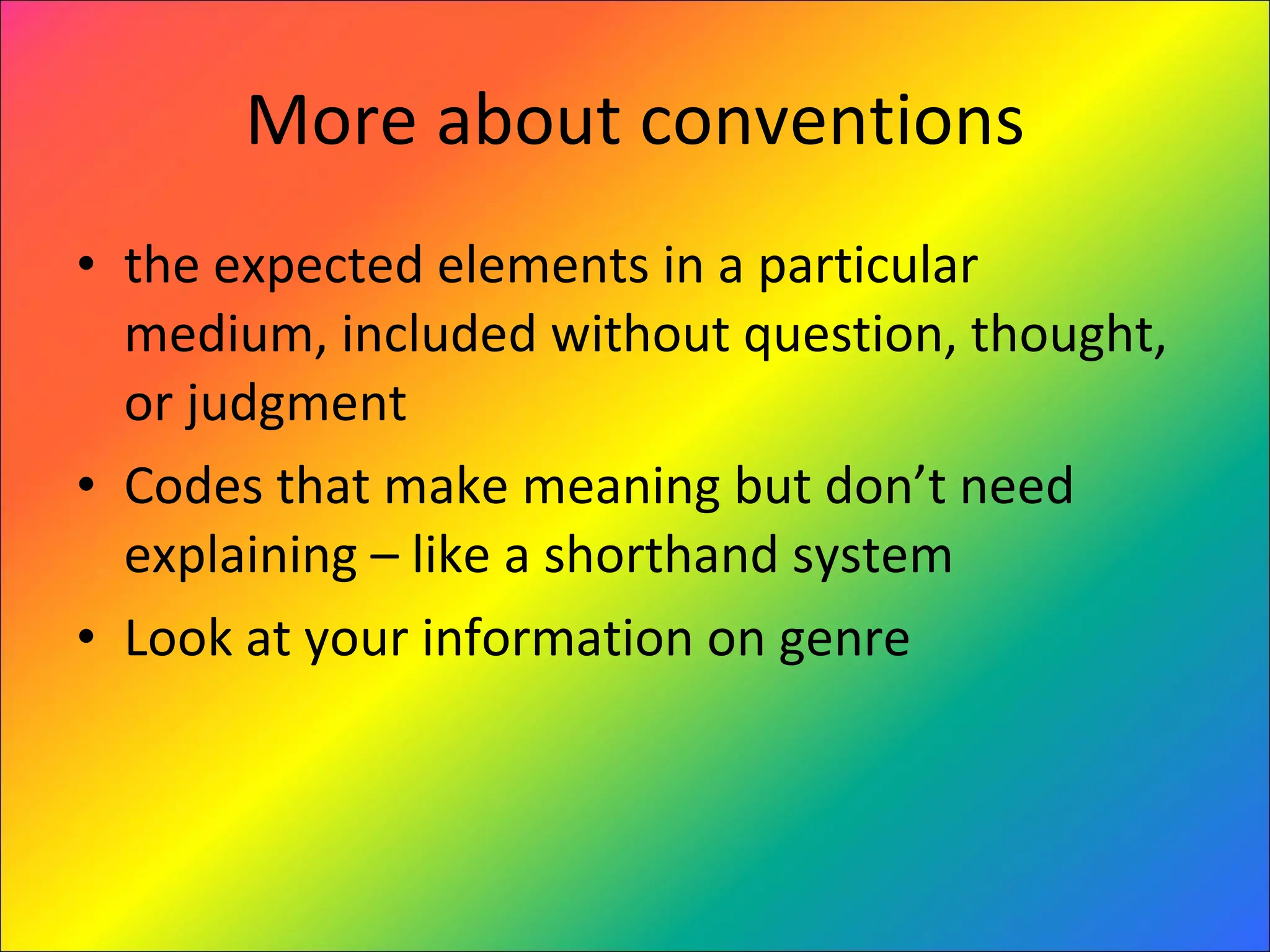 More about conventions the expected elements in a particular medium, included without question, thought, or judgment Codes that make meaning but don’t need explaining – like a shorthand system Look at your information on genre 