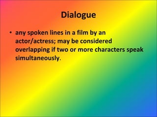 Dialogue any spoken lines in a film by an actor/actress; may be considered overlapping if two or more characters speak simultaneously . 