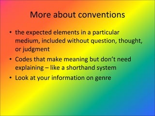 More about conventions the expected elements in a particular medium, included without question, thought, or judgment Codes that make meaning but don’t need explaining – like a shorthand system Look at your information on genre 