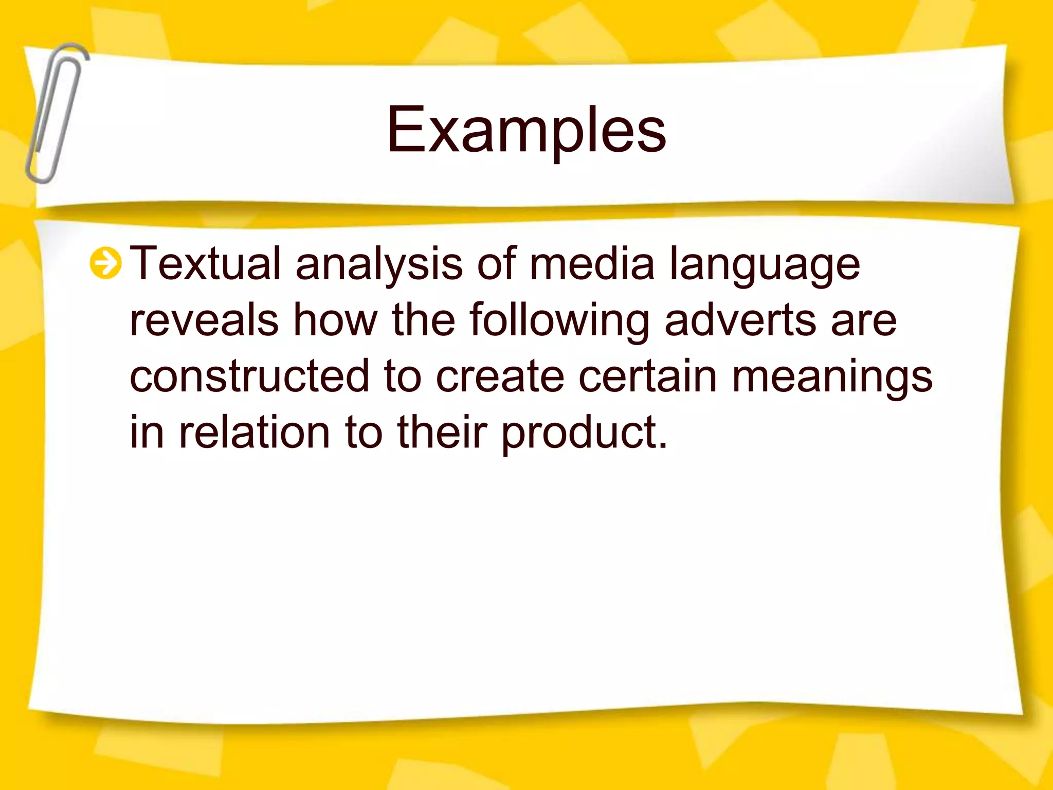Examples
Textual analysis of media language
reveals how the following adverts are
constructed to create certain meanings
in relation to their product.

 