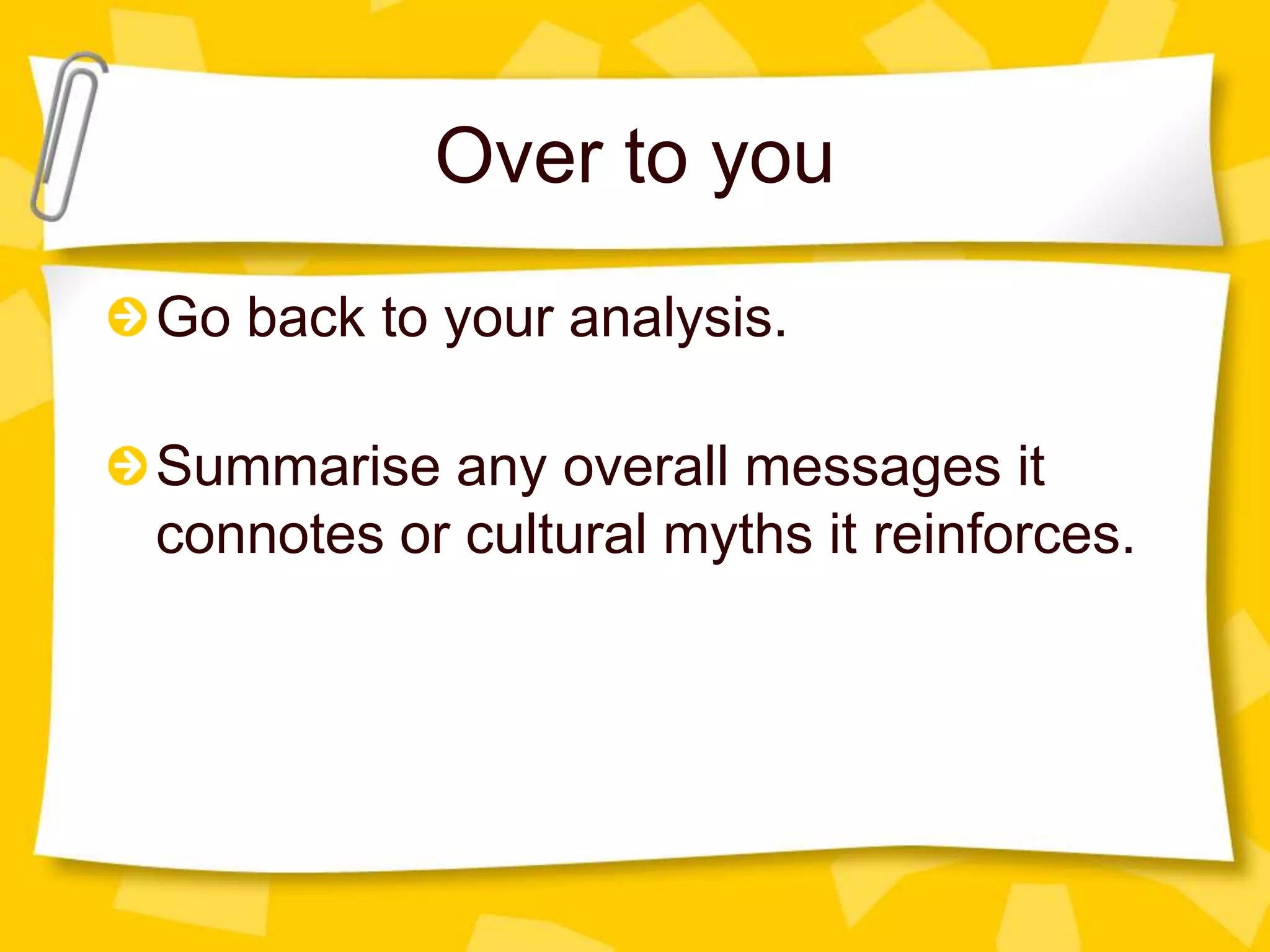 Over to you
Go back to your analysis.
Summarise any overall messages it
connotes or cultural myths it reinforces.

 
