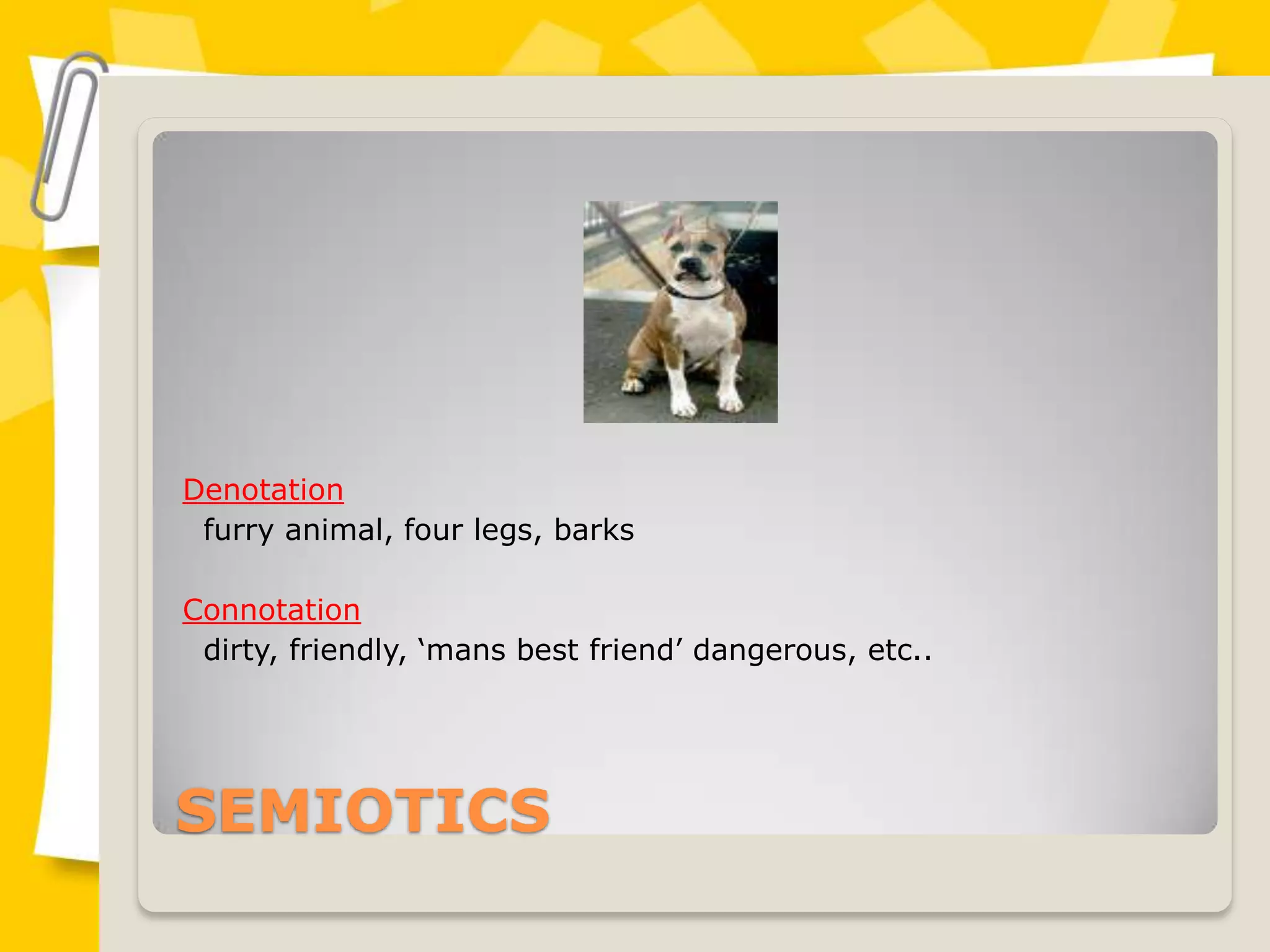 SEMIOTICS
Denotation
furry animal, four legs, barks
Connotation
dirty, friendly, ‘mans best friend’ dangerous, etc..
 