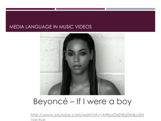 MEDIA LANGUAGE IN MUSIC VIDEOS
Beyoncé – If I were a boy
http://www.youtube.com/watch?v=AWpsOqh8q0M&safe
 