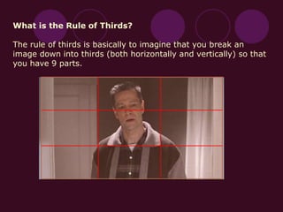 What is the Rule of Thirds?
The rule of thirds is basically to imagine that you break an
image down into thirds (both horizontally and vertically) so that
you have 9 parts.
 