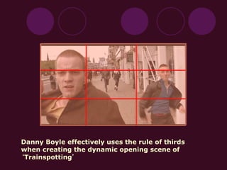 Danny Boyle effectively uses the rule of thirds
when creating the dynamic opening scene of
‘Trainspotting’
 